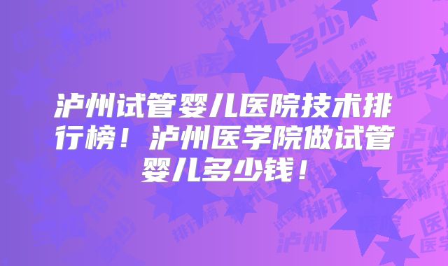 泸州试管婴儿医院技术排行榜！泸州医学院做试管婴儿多少钱！