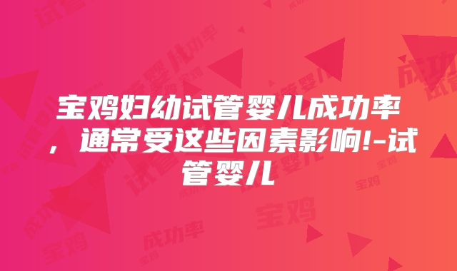 宝鸡妇幼试管婴儿成功率，通常受这些因素影响!-试管婴儿