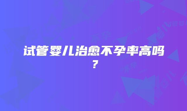 试管婴儿治愈不孕率高吗？