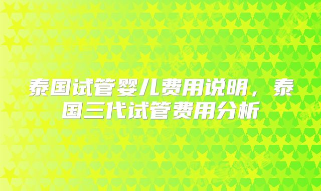 泰国试管婴儿费用说明，泰国三代试管费用分析