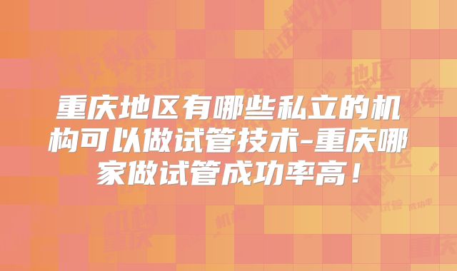 重庆地区有哪些私立的机构可以做试管技术-重庆哪家做试管成功率高！