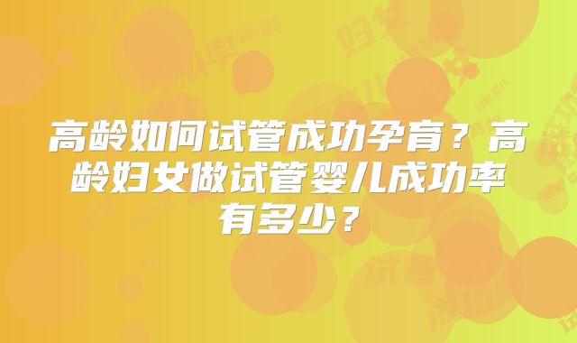 高龄如何试管成功孕育？高龄妇女做试管婴儿成功率有多少？