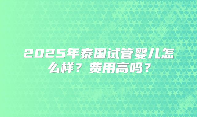 2025年泰国试管婴儿怎么样？费用高吗？