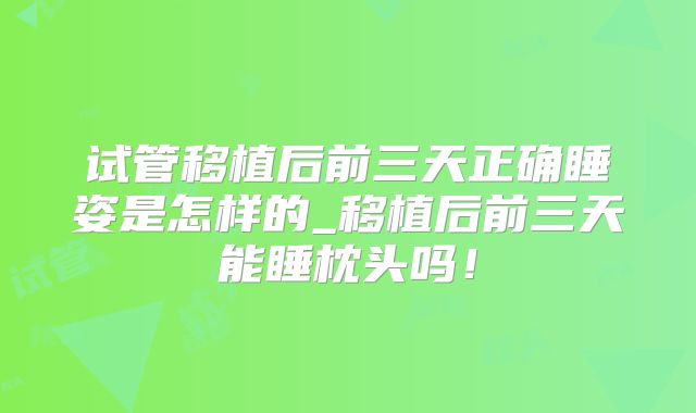 试管移植后前三天正确睡姿是怎样的_移植后前三天能睡枕头吗！