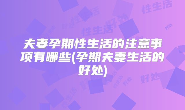 夫妻孕期性生活的注意事项有哪些(孕期夫妻生活的好处)