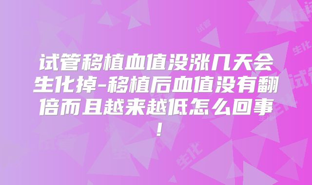 试管移植血值没涨几天会生化掉-移植后血值没有翻倍而且越来越低怎么回事！