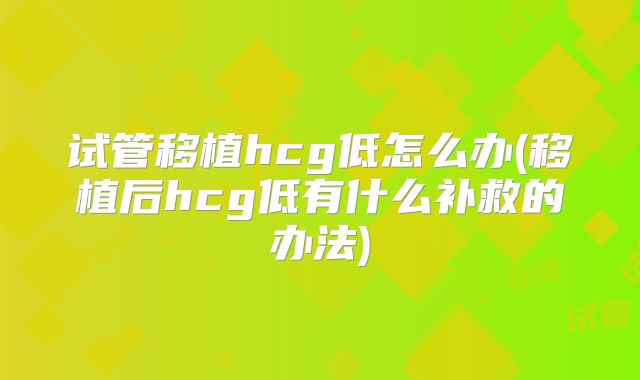 试管移植hcg低怎么办(移植后hcg低有什么补救的办法)
