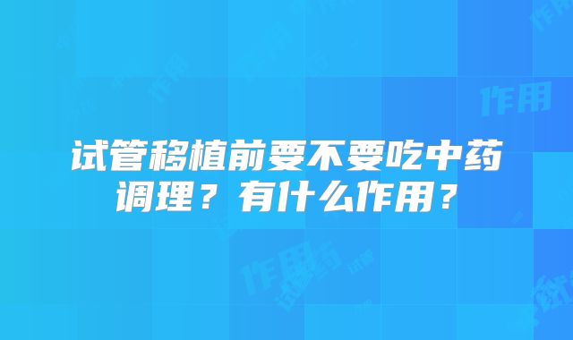 试管移植前要不要吃中药调理？有什么作用？