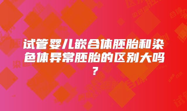 试管婴儿嵌合体胚胎和染色体异常胚胎的区别大吗？