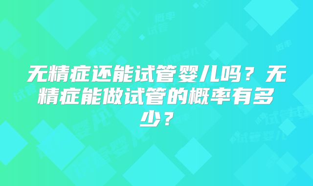 无精症还能试管婴儿吗？无精症能做试管的概率有多少？