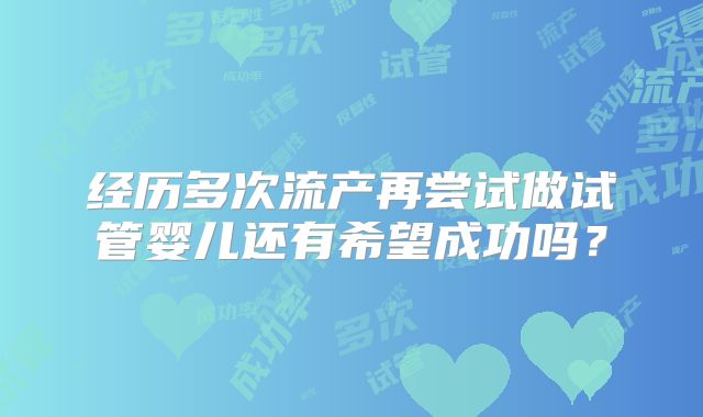 经历多次流产再尝试做试管婴儿还有希望成功吗?