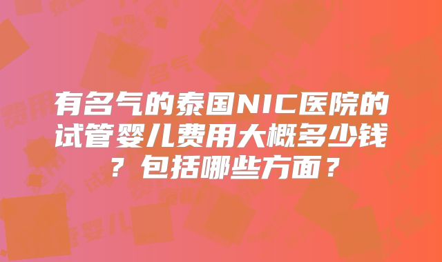 有名气的泰国NIC医院的试管婴儿费用大概多少钱？包括哪些方面？