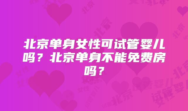 北京单身女性可试管婴儿吗？北京单身不能免费房吗？