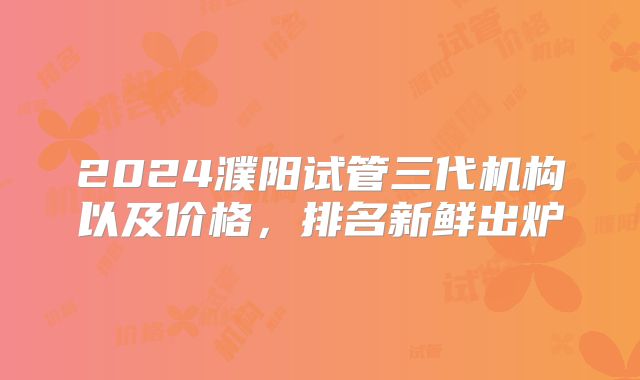 2024濮阳试管三代机构以及价格,排名新鲜出炉