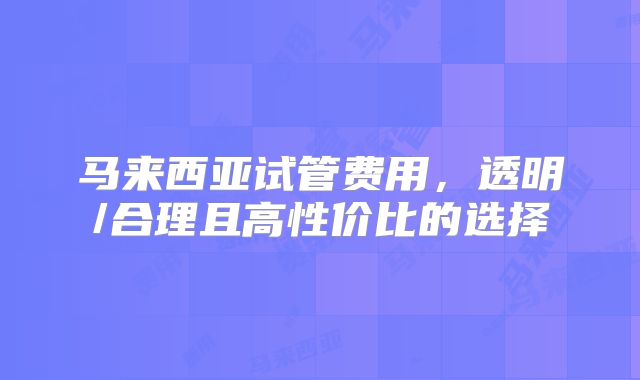 马来西亚试管费用，透明/合理且高性价比的选择