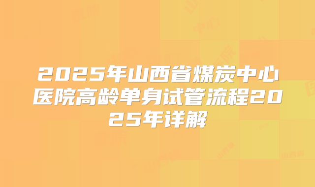 2025年山西省煤炭中心医院高龄单身试管流程2025年详解