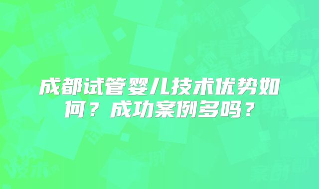 成都试管婴儿技术优势如何？成功案例多吗？