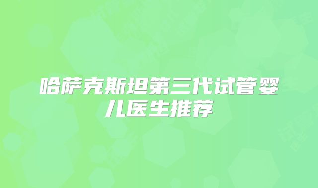 哈萨克斯坦第三代试管婴儿医生推荐