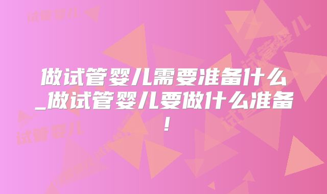 做试管婴儿需要准备什么_做试管婴儿要做什么准备！