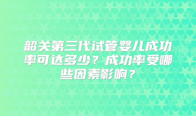 韶关第三代试管婴儿成功率可达多少？成功率受哪些因素影响？