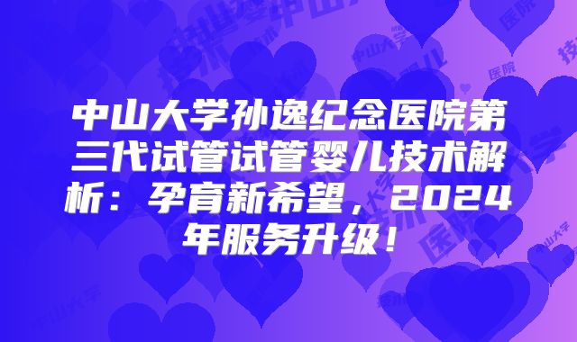 中山大学孙逸纪念医院第三代试管试管婴儿技术解析：孕育新希望，2024年服务升级！
