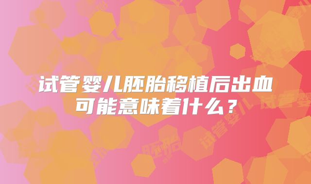 试管婴儿胚胎移植后出血可能意味着什么？