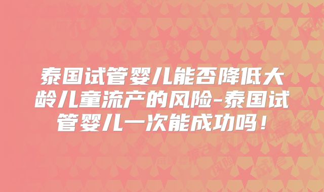 泰国试管婴儿能否降低大龄儿童流产的风险-泰国试管婴儿一次能成功吗！