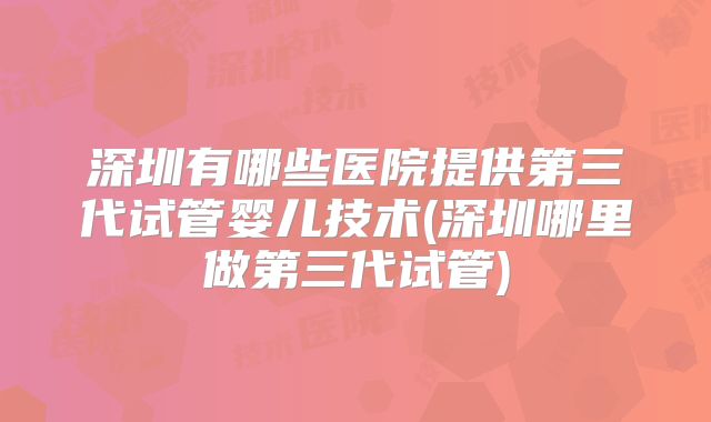 深圳有哪些医院提供第三代试管婴儿技术(深圳哪里做第三代试管)