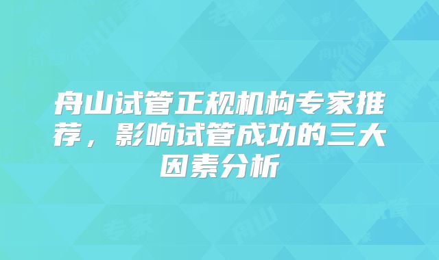 舟山试管正规机构专家推荐，影响试管成功的三大因素分析