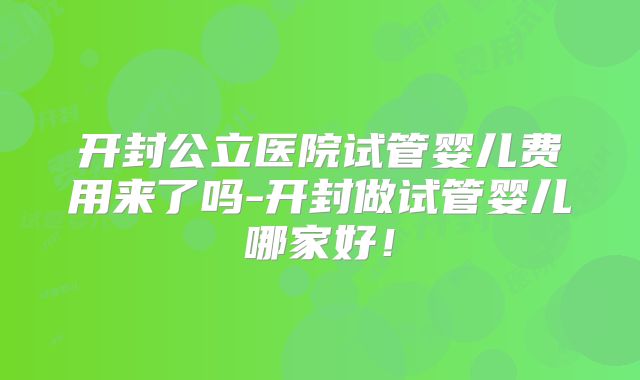 开封公立医院试管婴儿费用来了吗-开封做试管婴儿哪家好！