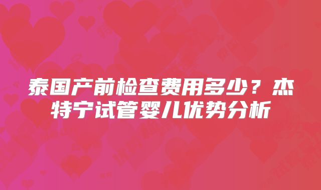 泰国产前检查费用多少？杰特宁试管婴儿优势分析