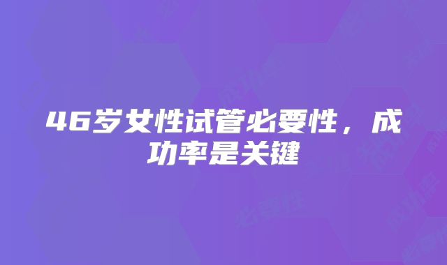 46岁女性试管必要性，成功率是关键