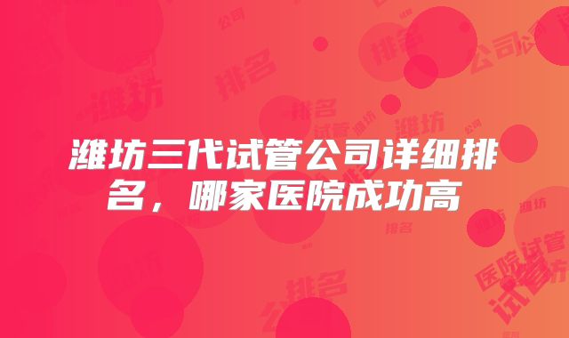 潍坊三代试管公司详细排名，哪家医院成功高