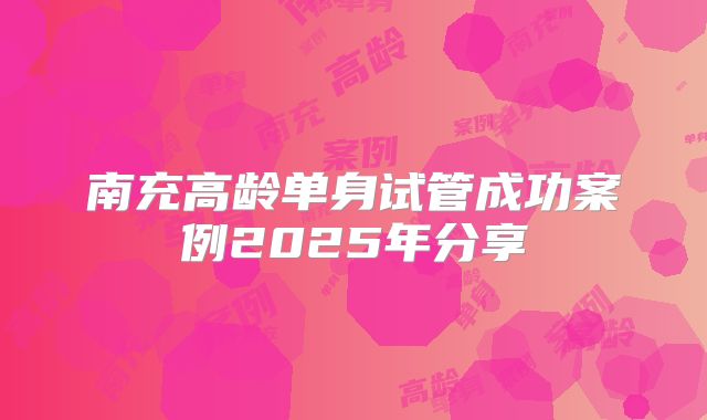 南充高龄单身试管成功案例2025年分享