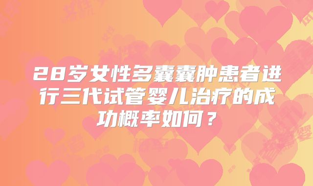 28岁女性多囊囊肿患者进行三代试管婴儿治疗的成功概率如何？