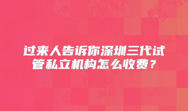 过来人告诉你深圳三代试管私立机构怎么收费？