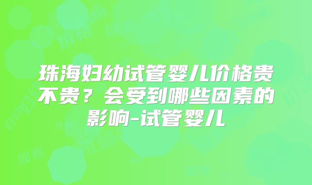 珠海妇幼试管婴儿价格贵不贵？会受到哪些因素的影响-试管婴儿