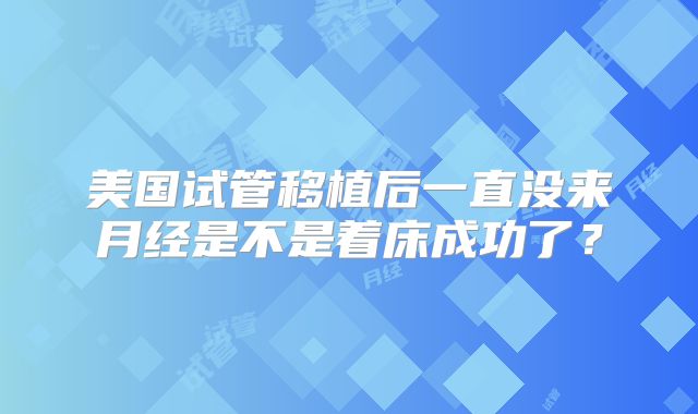 美国试管移植后一直没来月经是不是着床成功了？