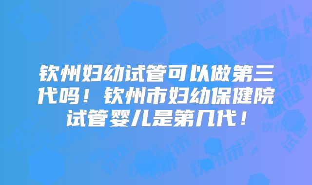 钦州妇幼试管可以做第三代吗！钦州市妇幼保健院试管婴儿是第几代！