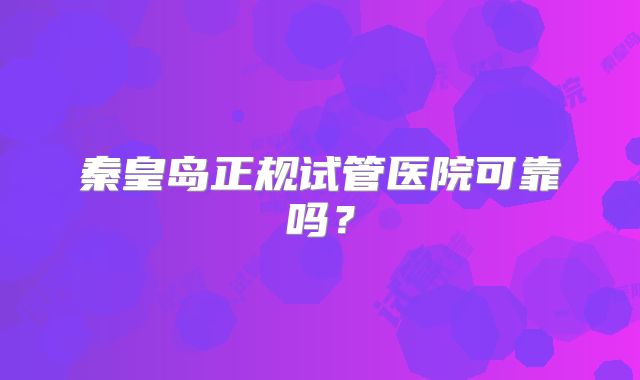 秦皇岛正规试管医院可靠吗？