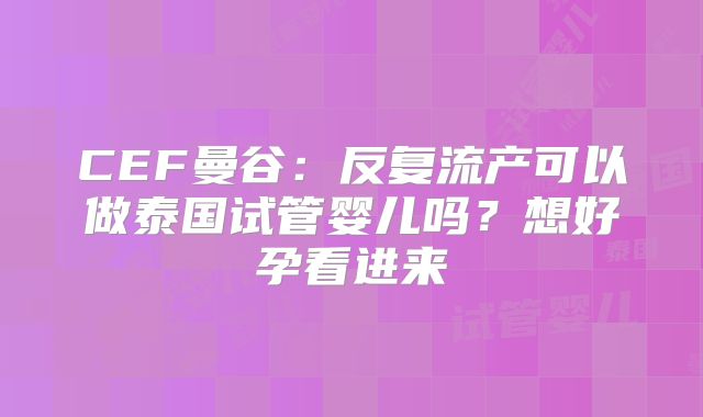 CEF曼谷：反复流产可以做泰国试管婴儿吗？想好孕看进来