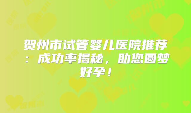 贺州市试管婴儿医院推荐：成功率揭秘，助您圆梦好孕！