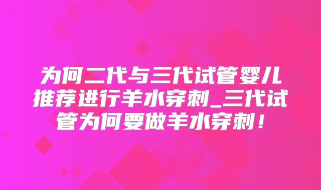 为何二代与三代试管婴儿推荐进行羊水穿刺_三代试管为何要做羊水穿刺！