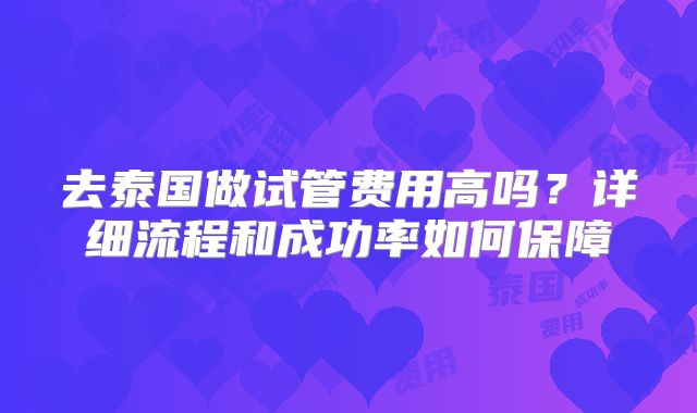 去泰国做试管费用高吗？详细流程和成功率如何保障