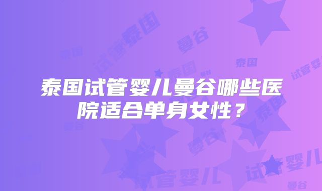 泰国试管婴儿曼谷哪些医院适合单身女性？
