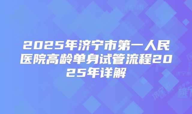 2025年济宁市第一人民医院高龄单身试管流程2025年详解