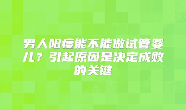 男人阳痿能不能做试管婴儿？引起原因是决定成败的关键