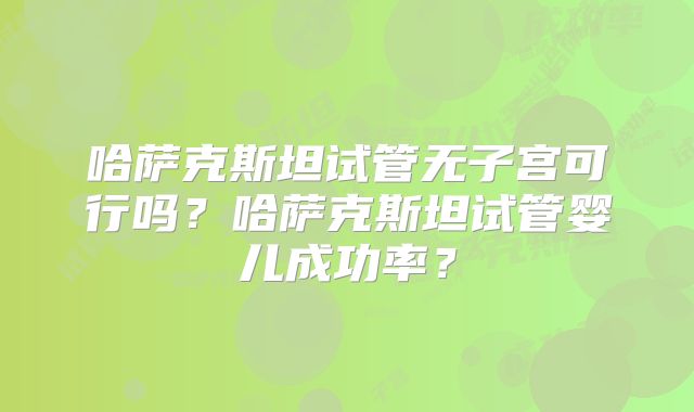 哈萨克斯坦试管无子宫可行吗？哈萨克斯坦试管婴儿成功率？