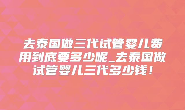 去泰国做三代试管婴儿费用到底要多少呢_去泰国做试管婴儿三代多少钱！