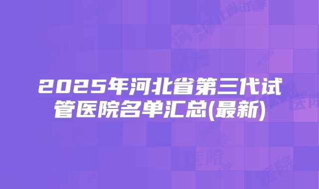 2025年河北省第三代试管医院名单汇总(最新)